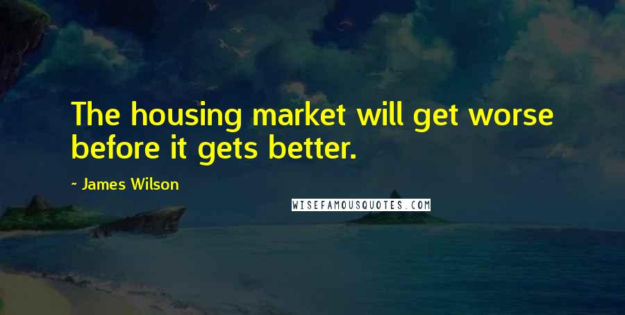 James Wilson Quotes: The housing market will get worse before it gets better.