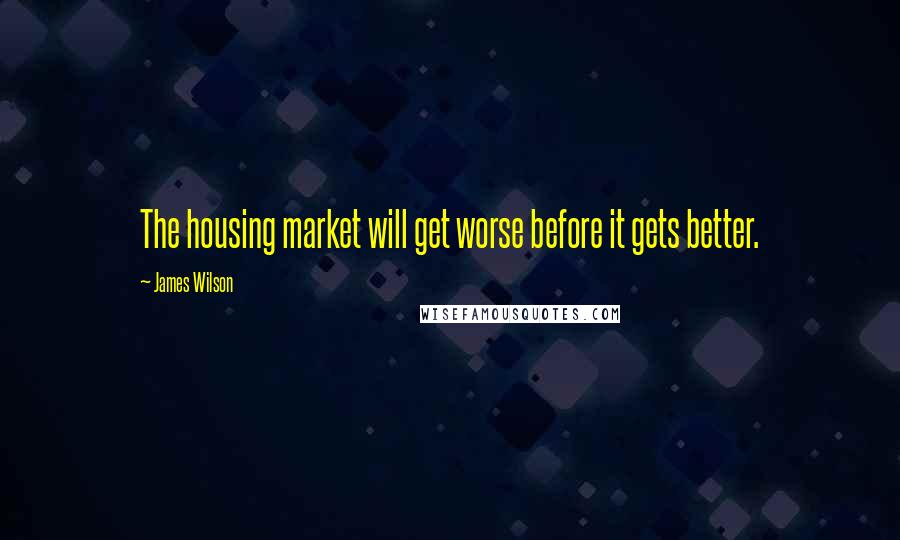 James Wilson Quotes: The housing market will get worse before it gets better.