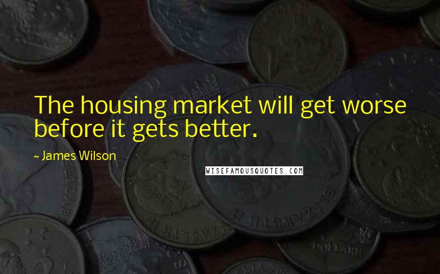 James Wilson Quotes: The housing market will get worse before it gets better.