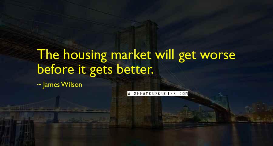 James Wilson Quotes: The housing market will get worse before it gets better.