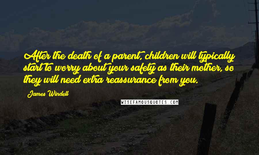 James Windell Quotes: After the death of a parent, children will typically start to worry about your safety as their mother, so they will need extra reassurance from you.