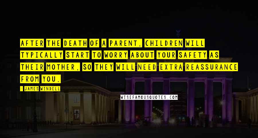 James Windell Quotes: After the death of a parent, children will typically start to worry about your safety as their mother, so they will need extra reassurance from you.