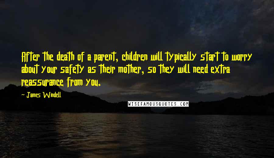 James Windell Quotes: After the death of a parent, children will typically start to worry about your safety as their mother, so they will need extra reassurance from you.