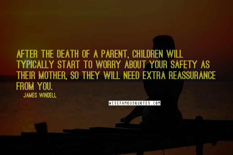 James Windell Quotes: After the death of a parent, children will typically start to worry about your safety as their mother, so they will need extra reassurance from you.