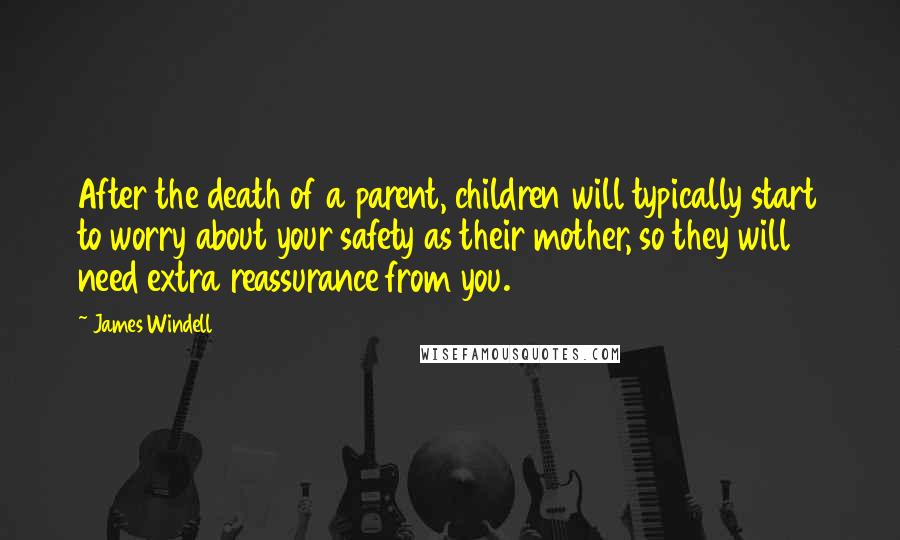 James Windell Quotes: After the death of a parent, children will typically start to worry about your safety as their mother, so they will need extra reassurance from you.