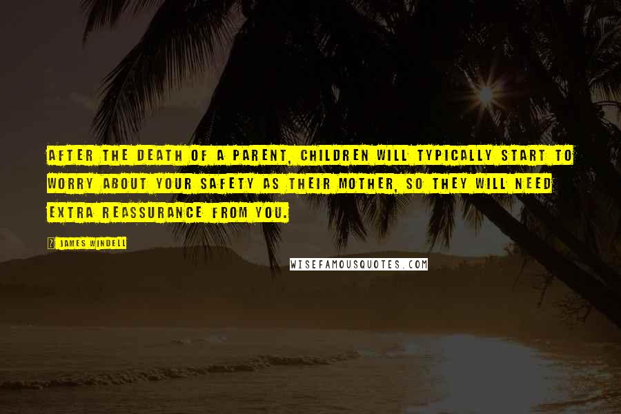 James Windell Quotes: After the death of a parent, children will typically start to worry about your safety as their mother, so they will need extra reassurance from you.