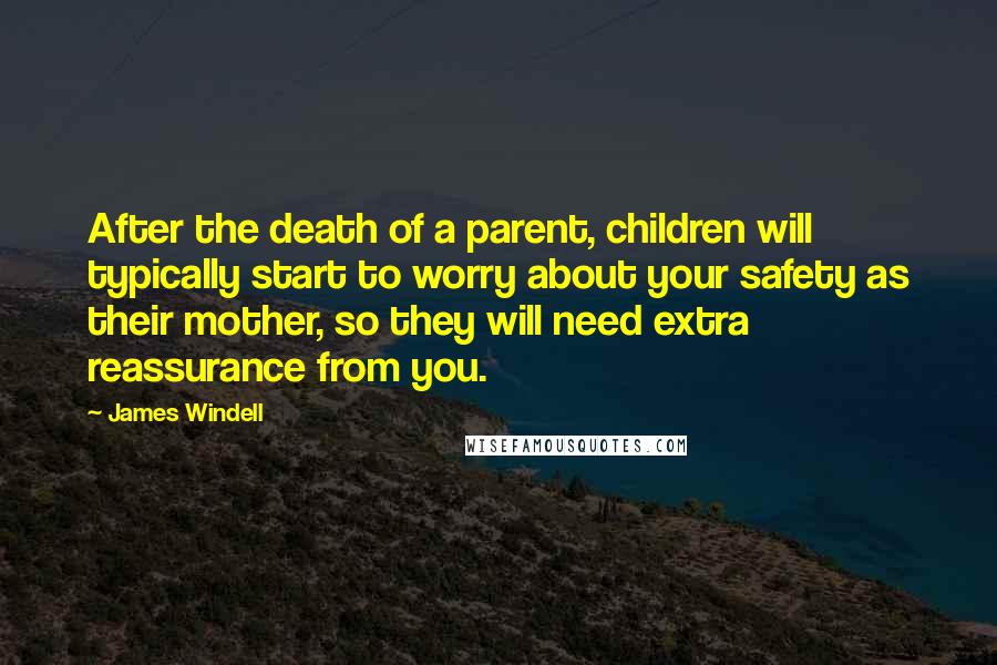 James Windell Quotes: After the death of a parent, children will typically start to worry about your safety as their mother, so they will need extra reassurance from you.