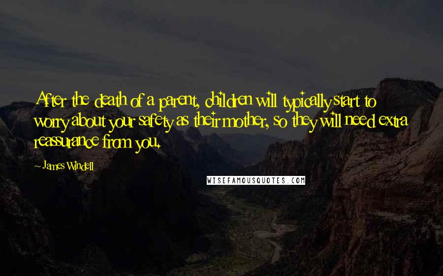 James Windell Quotes: After the death of a parent, children will typically start to worry about your safety as their mother, so they will need extra reassurance from you.