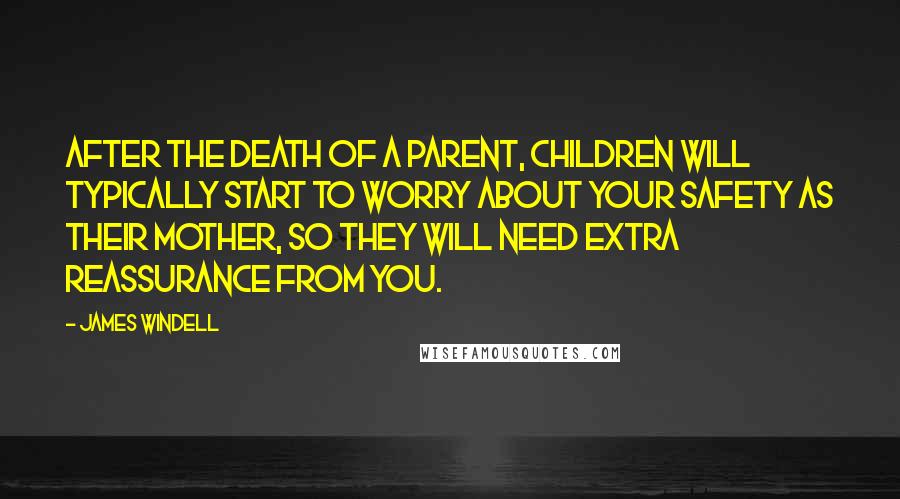 James Windell Quotes: After the death of a parent, children will typically start to worry about your safety as their mother, so they will need extra reassurance from you.