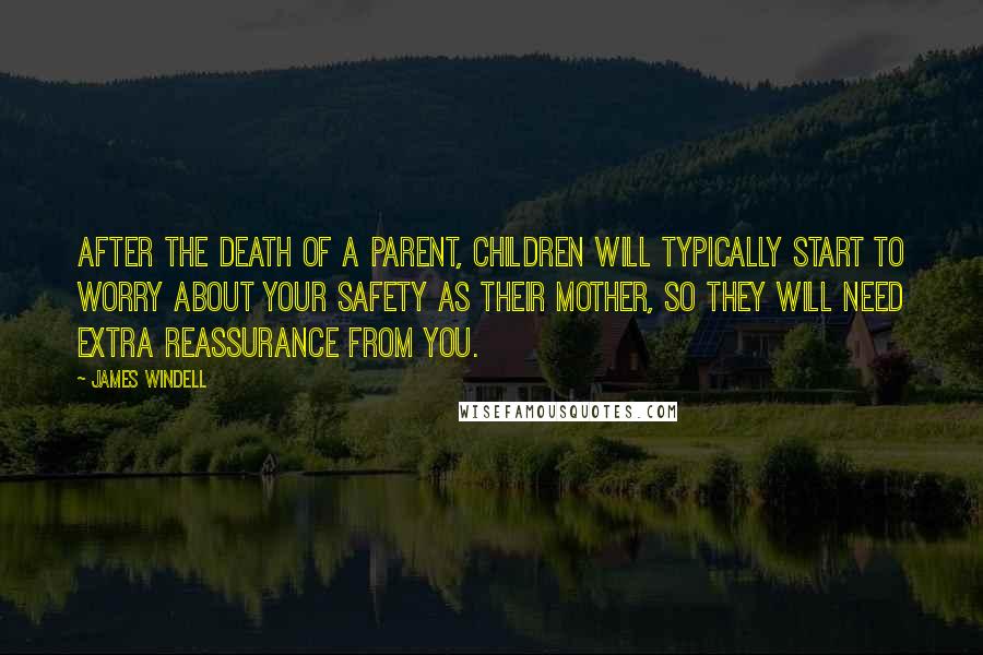 James Windell Quotes: After the death of a parent, children will typically start to worry about your safety as their mother, so they will need extra reassurance from you.