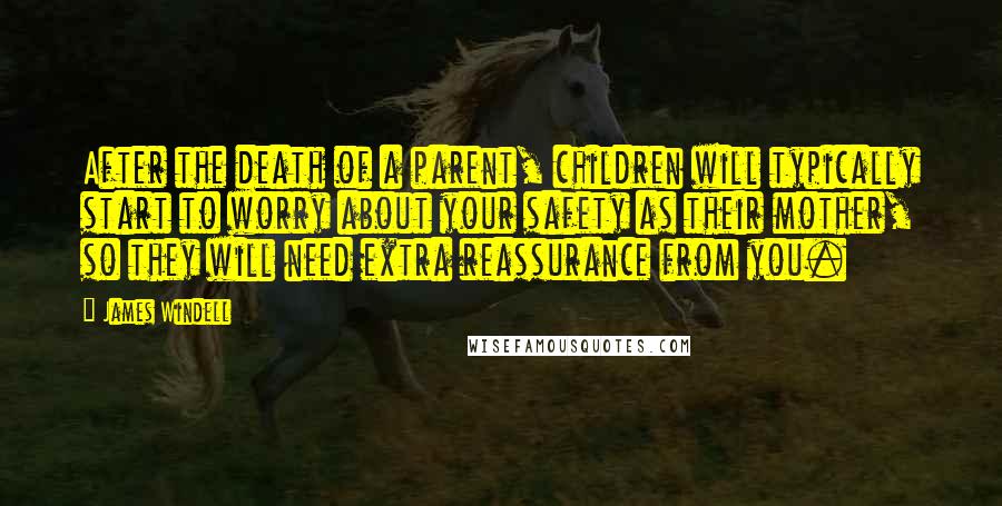 James Windell Quotes: After the death of a parent, children will typically start to worry about your safety as their mother, so they will need extra reassurance from you.