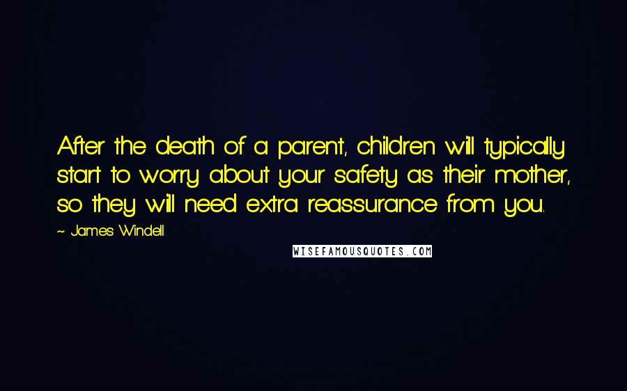 James Windell Quotes: After the death of a parent, children will typically start to worry about your safety as their mother, so they will need extra reassurance from you.