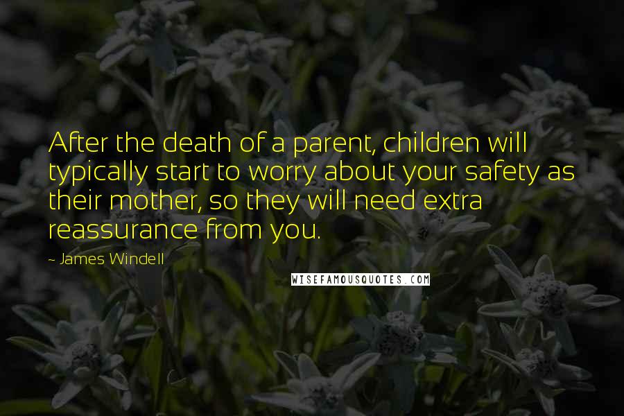 James Windell Quotes: After the death of a parent, children will typically start to worry about your safety as their mother, so they will need extra reassurance from you.