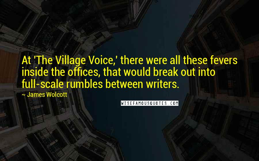 James Wolcott Quotes: At 'The Village Voice,' there were all these fevers inside the offices, that would break out into full-scale rumbles between writers.