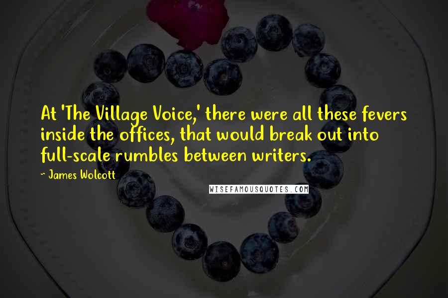 James Wolcott Quotes: At 'The Village Voice,' there were all these fevers inside the offices, that would break out into full-scale rumbles between writers.