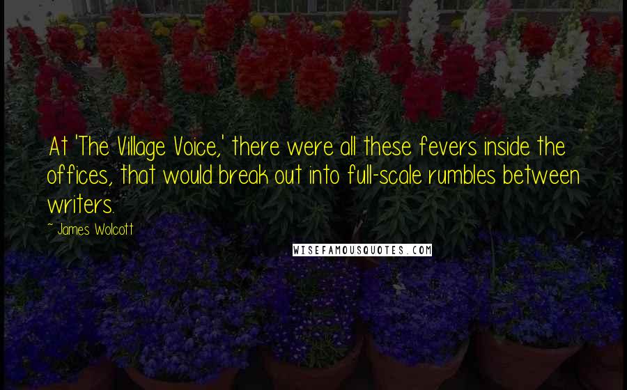 James Wolcott Quotes: At 'The Village Voice,' there were all these fevers inside the offices, that would break out into full-scale rumbles between writers.