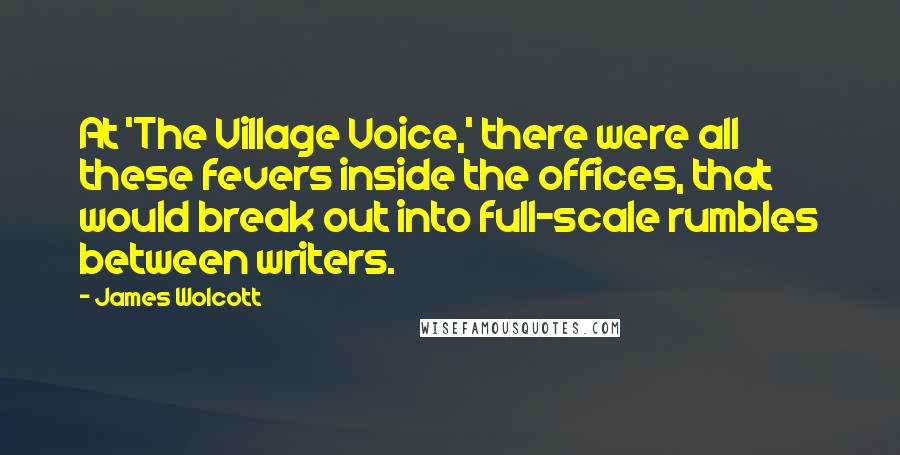 James Wolcott Quotes: At 'The Village Voice,' there were all these fevers inside the offices, that would break out into full-scale rumbles between writers.