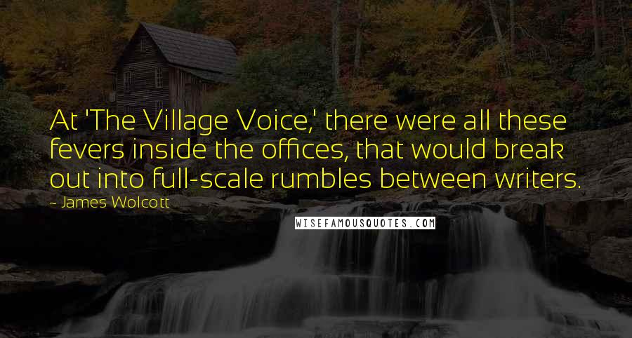 James Wolcott Quotes: At 'The Village Voice,' there were all these fevers inside the offices, that would break out into full-scale rumbles between writers.