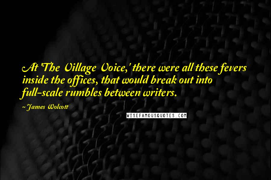 James Wolcott Quotes: At 'The Village Voice,' there were all these fevers inside the offices, that would break out into full-scale rumbles between writers.
