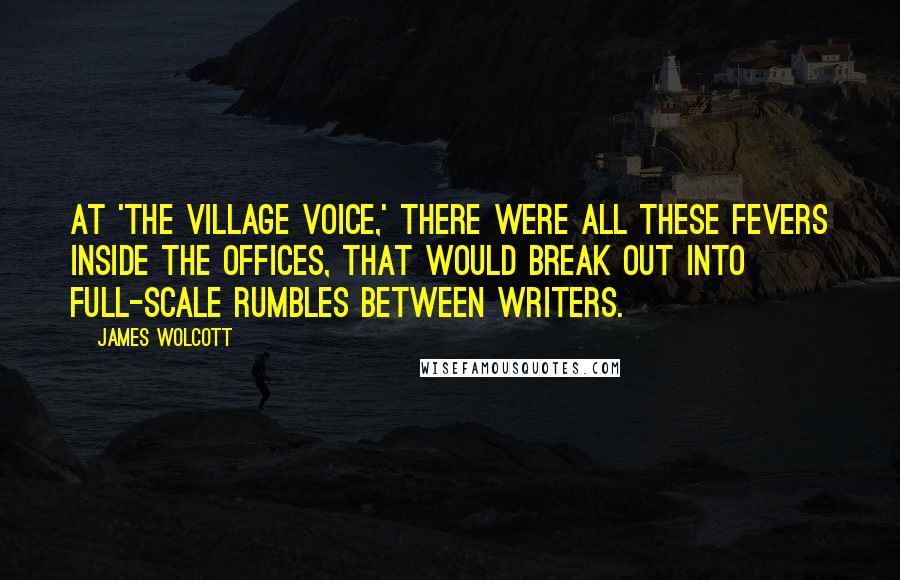 James Wolcott Quotes: At 'The Village Voice,' there were all these fevers inside the offices, that would break out into full-scale rumbles between writers.