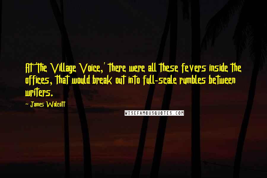 James Wolcott Quotes: At 'The Village Voice,' there were all these fevers inside the offices, that would break out into full-scale rumbles between writers.