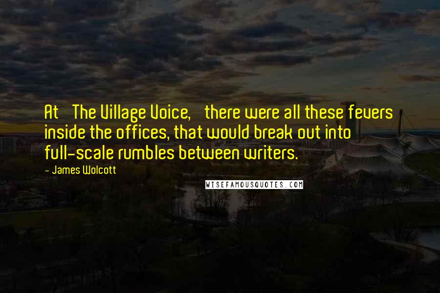 James Wolcott Quotes: At 'The Village Voice,' there were all these fevers inside the offices, that would break out into full-scale rumbles between writers.