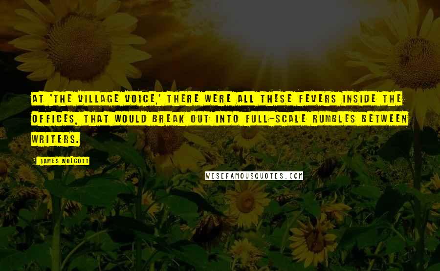 James Wolcott Quotes: At 'The Village Voice,' there were all these fevers inside the offices, that would break out into full-scale rumbles between writers.