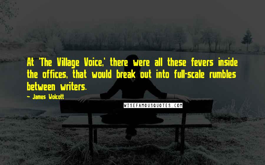 James Wolcott Quotes: At 'The Village Voice,' there were all these fevers inside the offices, that would break out into full-scale rumbles between writers.