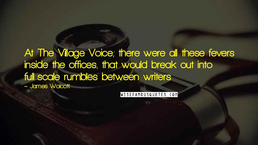 James Wolcott Quotes: At 'The Village Voice,' there were all these fevers inside the offices, that would break out into full-scale rumbles between writers.