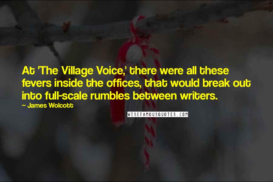 James Wolcott Quotes: At 'The Village Voice,' there were all these fevers inside the offices, that would break out into full-scale rumbles between writers.