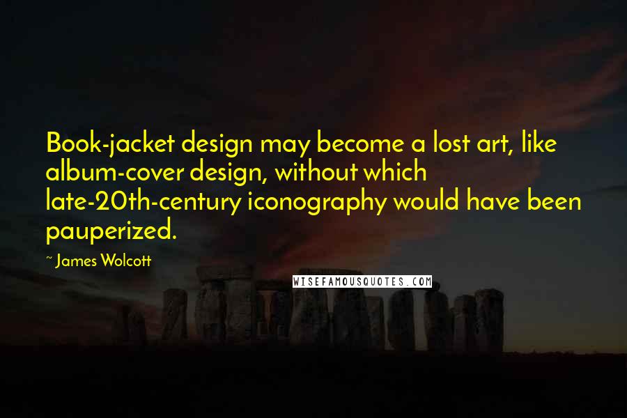 James Wolcott Quotes: Book-jacket design may become a lost art, like album-cover design, without which late-20th-century iconography would have been pauperized.