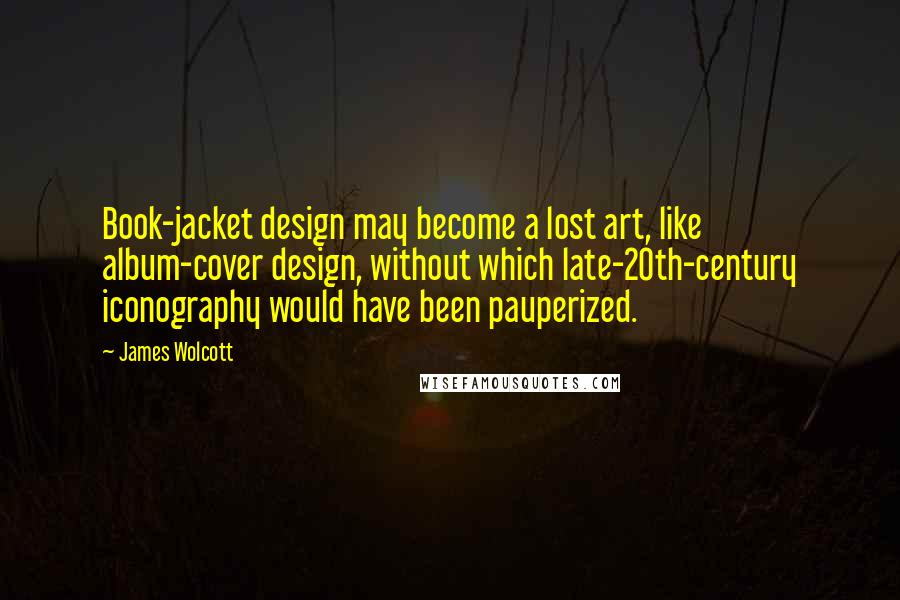 James Wolcott Quotes: Book-jacket design may become a lost art, like album-cover design, without which late-20th-century iconography would have been pauperized.