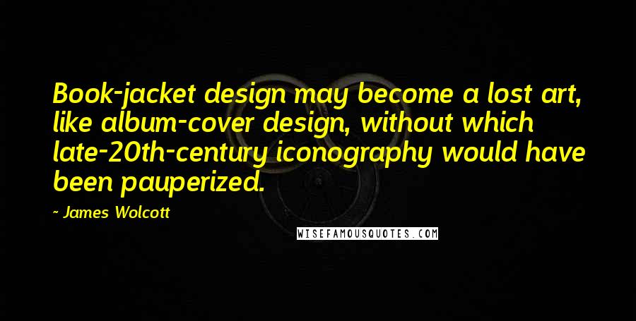 James Wolcott Quotes: Book-jacket design may become a lost art, like album-cover design, without which late-20th-century iconography would have been pauperized.