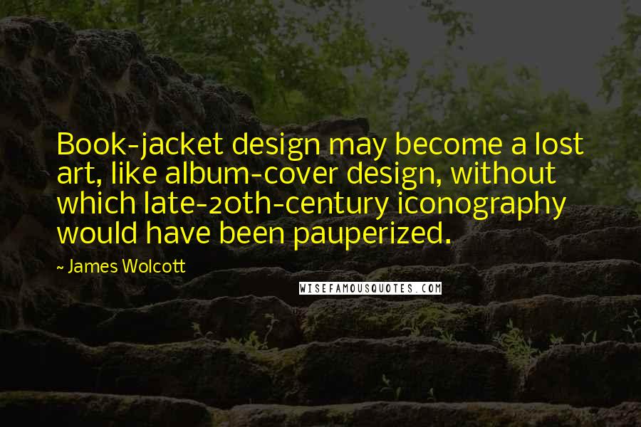 James Wolcott Quotes: Book-jacket design may become a lost art, like album-cover design, without which late-20th-century iconography would have been pauperized.