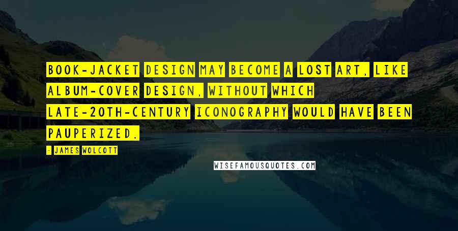 James Wolcott Quotes: Book-jacket design may become a lost art, like album-cover design, without which late-20th-century iconography would have been pauperized.