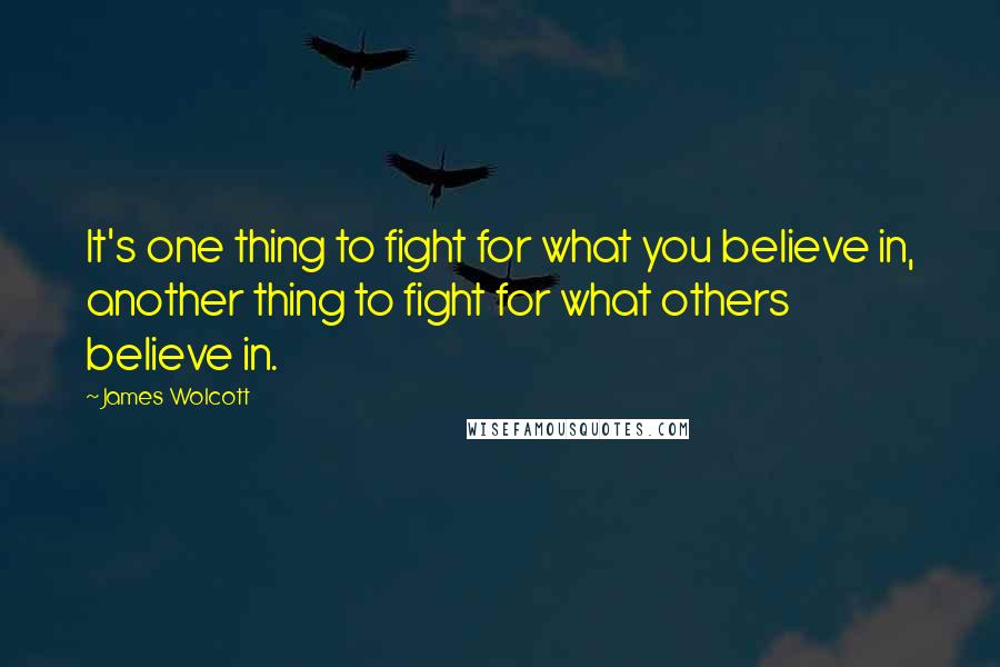 James Wolcott Quotes: It's one thing to fight for what you believe in, another thing to fight for what others believe in.