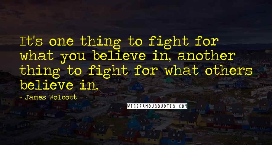 James Wolcott Quotes: It's one thing to fight for what you believe in, another thing to fight for what others believe in.