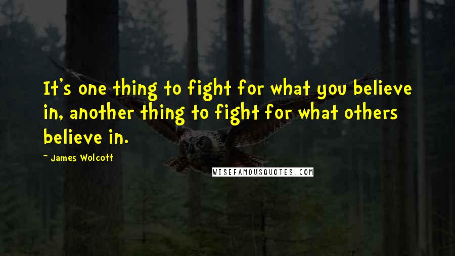 James Wolcott Quotes: It's one thing to fight for what you believe in, another thing to fight for what others believe in.