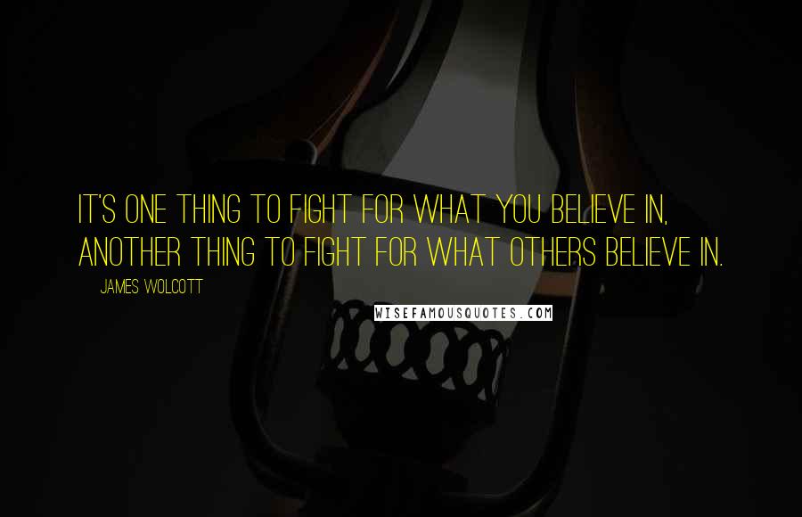 James Wolcott Quotes: It's one thing to fight for what you believe in, another thing to fight for what others believe in.