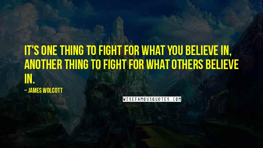 James Wolcott Quotes: It's one thing to fight for what you believe in, another thing to fight for what others believe in.