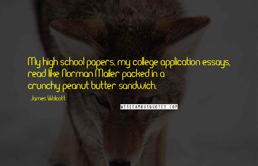 James Wolcott Quotes: My high-school papers, my college-application essays, read like Norman Mailer packed in a crunchy-peanut-butter sandwich.