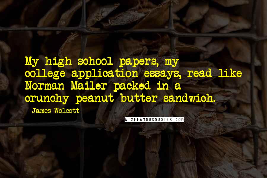 James Wolcott Quotes: My high-school papers, my college-application essays, read like Norman Mailer packed in a crunchy-peanut-butter sandwich.