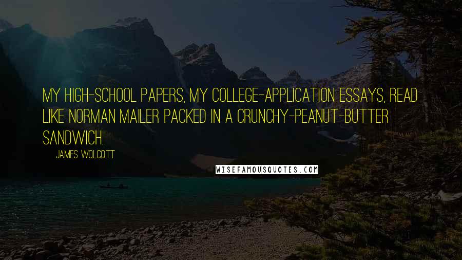 James Wolcott Quotes: My high-school papers, my college-application essays, read like Norman Mailer packed in a crunchy-peanut-butter sandwich.
