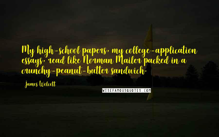 James Wolcott Quotes: My high-school papers, my college-application essays, read like Norman Mailer packed in a crunchy-peanut-butter sandwich.