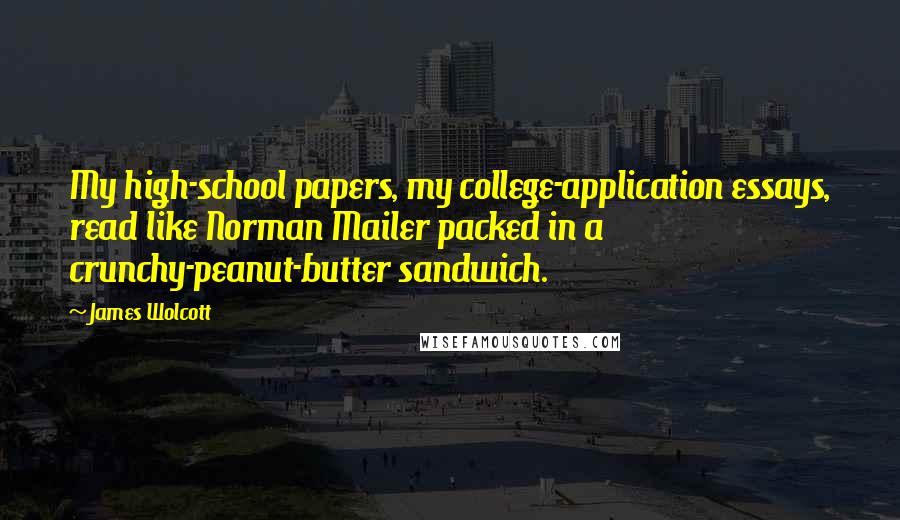 James Wolcott Quotes: My high-school papers, my college-application essays, read like Norman Mailer packed in a crunchy-peanut-butter sandwich.