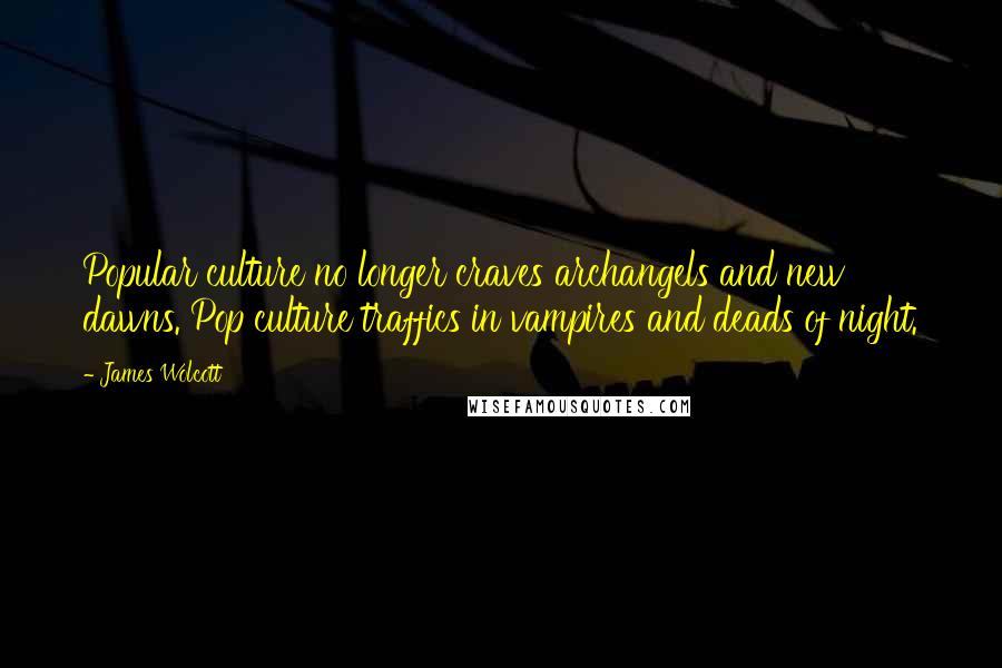 James Wolcott Quotes: Popular culture no longer craves archangels and new dawns. Pop culture traffics in vampires and deads of night.