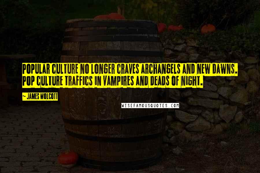 James Wolcott Quotes: Popular culture no longer craves archangels and new dawns. Pop culture traffics in vampires and deads of night.