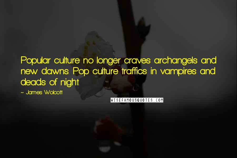 James Wolcott Quotes: Popular culture no longer craves archangels and new dawns. Pop culture traffics in vampires and deads of night.