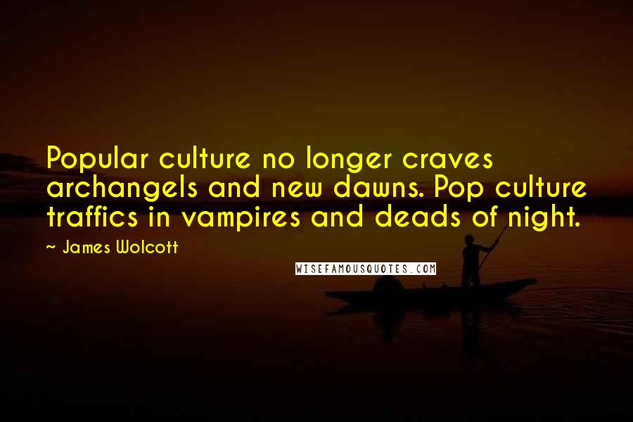 James Wolcott Quotes: Popular culture no longer craves archangels and new dawns. Pop culture traffics in vampires and deads of night.