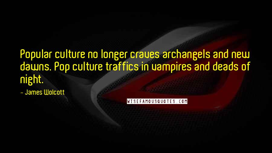 James Wolcott Quotes: Popular culture no longer craves archangels and new dawns. Pop culture traffics in vampires and deads of night.